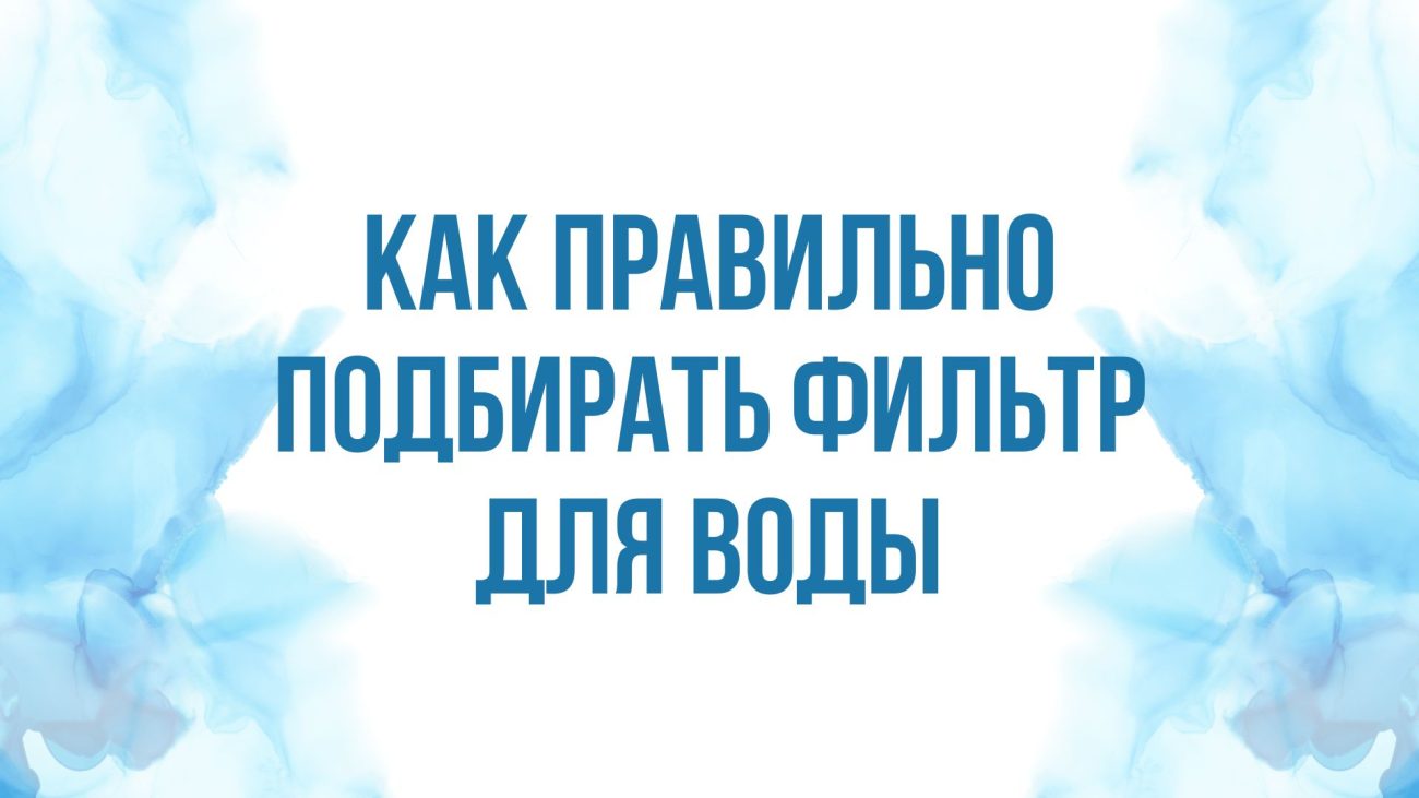 Как правильно подбирать фильтр для воды