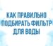 Как правильно подбирать фильтр для воды