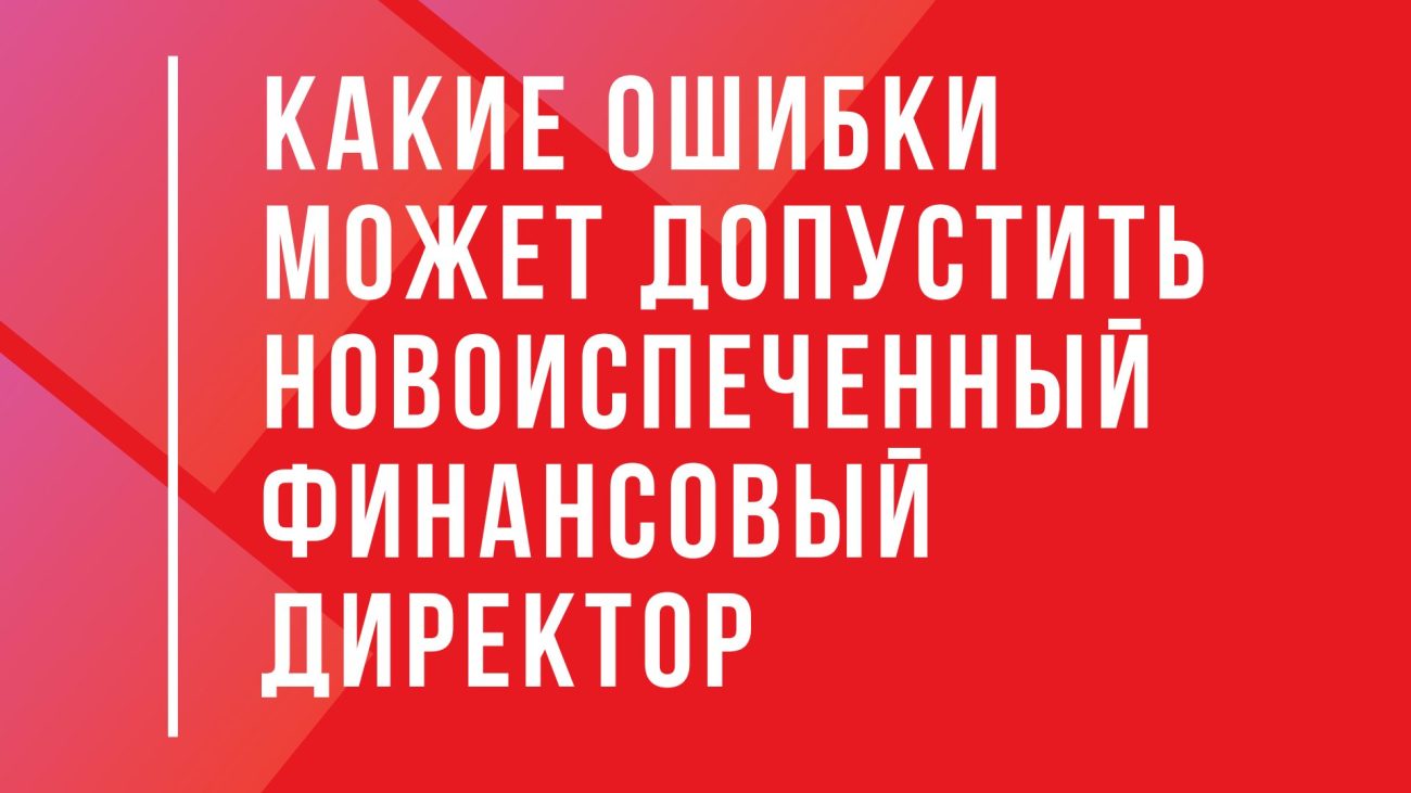 Какие ошибки может допустить новоиспеченный финансовый директор